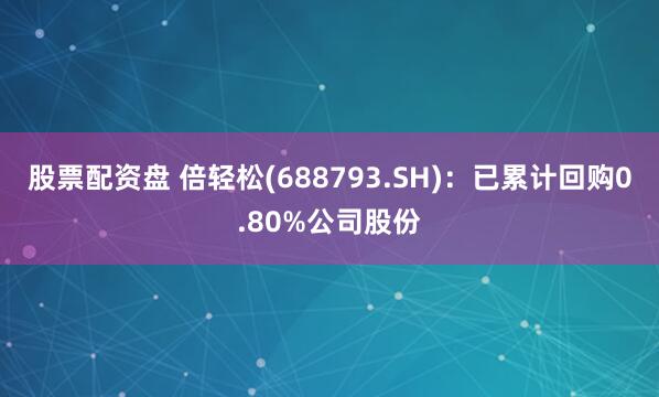 股票配资盘 倍轻松(688793.SH)：已累计回购0.80%公司股份