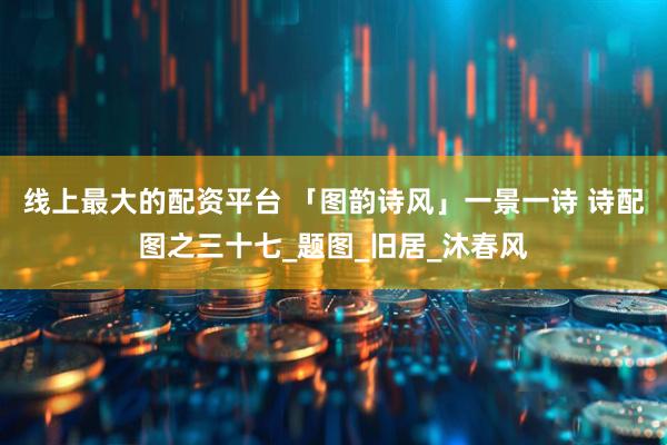 线上最大的配资平台 「图韵诗风」一景一诗 诗配图之三十七_题图_旧居_沐春风