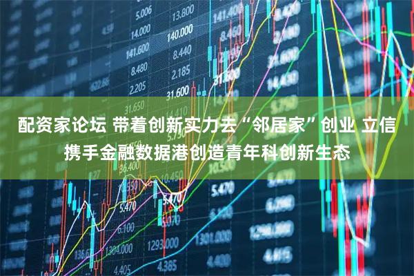 配资家论坛 带着创新实力去“邻居家”创业 立信携手金融数据港创造青年科创新生态