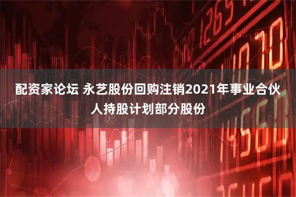 配资家论坛 永艺股份回购注销2021年事业合伙人持股计划部分股份