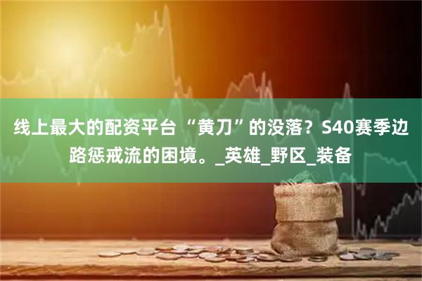 线上最大的配资平台 “黄刀”的没落？S40赛季边路惩戒流的困境。_英雄_野区_装备