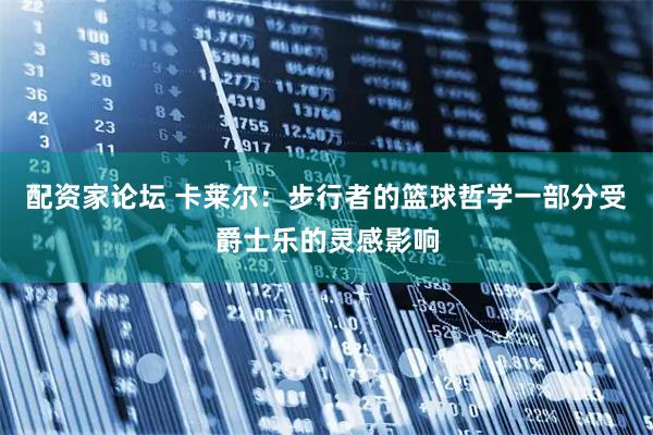 配资家论坛 卡莱尔：步行者的篮球哲学一部分受爵士乐的灵感影响