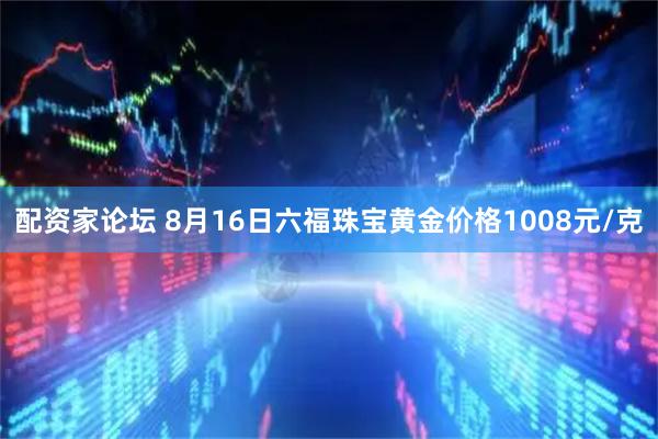 配资家论坛 8月16日六福珠宝黄金价格1008元/克