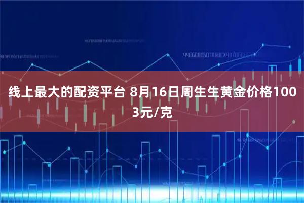 线上最大的配资平台 8月16日周生生黄金价格1003元/克
