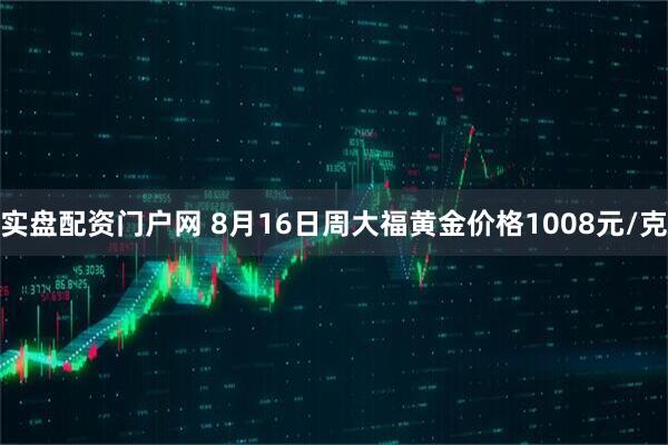 实盘配资门户网 8月16日周大福黄金价格1008元/克