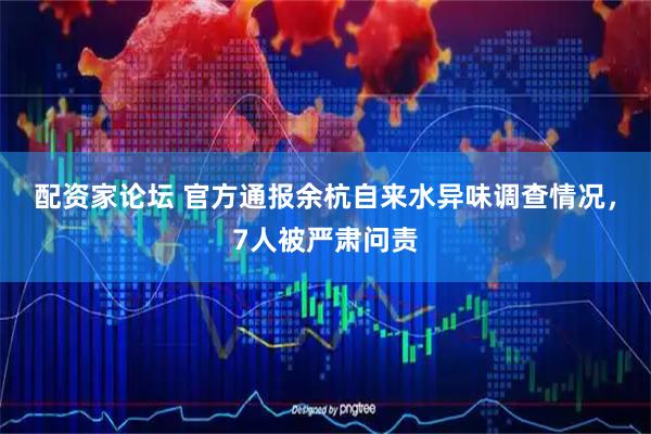 配资家论坛 官方通报余杭自来水异味调查情况，7人被严肃问责