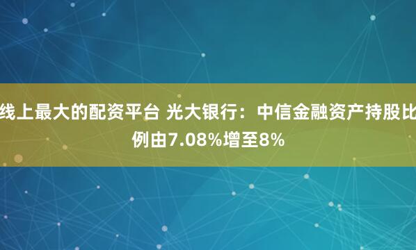线上最大的配资平台 光大银行：中信金融资产持股比例由7.08%增至8%