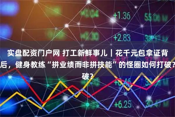 实盘配资门户网 打工新鲜事儿｜花千元包拿证背后，健身教练“拼业绩而非拼技能”的怪圈如何打破？
