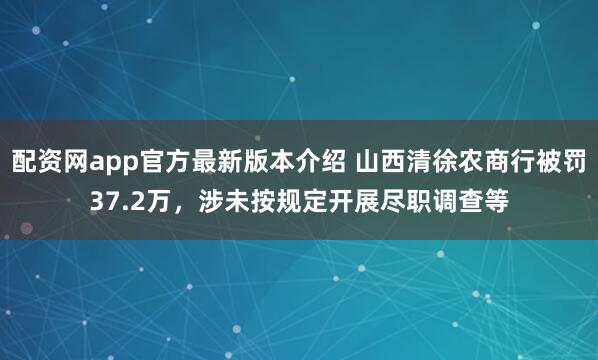 配资网app官方最新版本介绍 山西清徐农商行被罚37.2万，涉未按规定开展尽职调查等